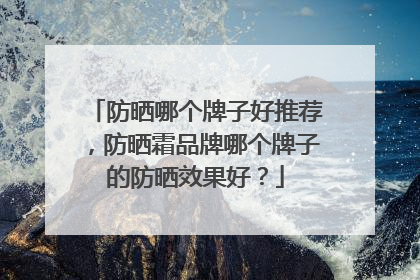 防晒哪个牌子好推荐，防晒霜品牌哪个牌子的防晒效果好？