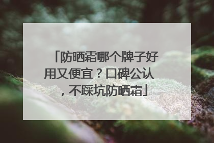 防晒霜哪个牌子好用又便宜？口碑公认，不踩坑防晒霜