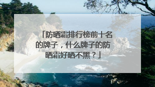 防晒霜排行榜前十名的牌子，什么牌子的防晒霜好晒不黑？