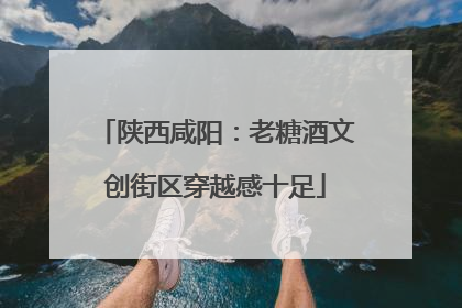 陕西咸阳：老糖酒文创街区穿越感十足