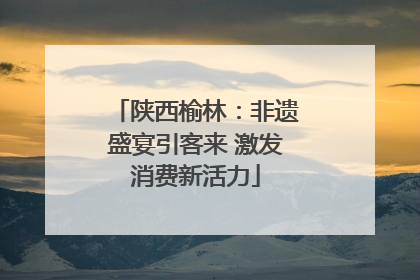 陕西榆林：非遗盛宴引客来 激发消费新活力