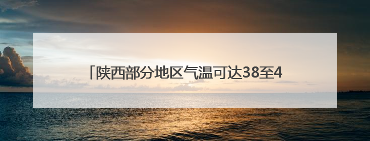 陕西部分地区气温可达38至40℃ 后天局地有暴雨伴强对流