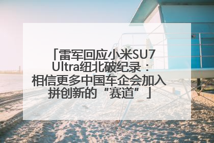 雷军回应小米SU7 Ultra纽北破纪录：相信更多中国车企会加入拼创新的“赛道”