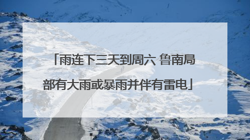 雨连下三天到周六 鲁南局部有大雨或暴雨并伴有雷电