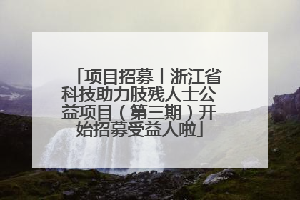 项目招募丨浙江省科技助力肢残人士公益项目（第三期）开始招募受益人啦