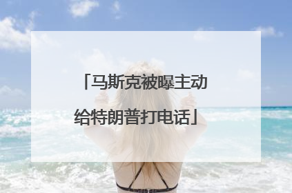 马斯克被曝主动给特朗普打电话