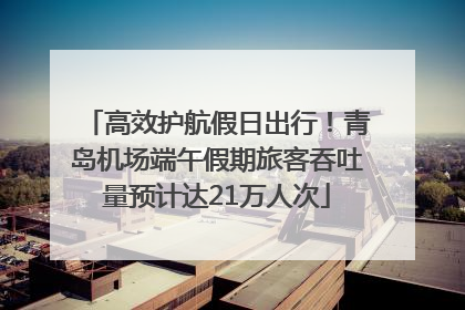 高效护航假日出行！青岛机场端午假期旅客吞吐量预计达21万人次