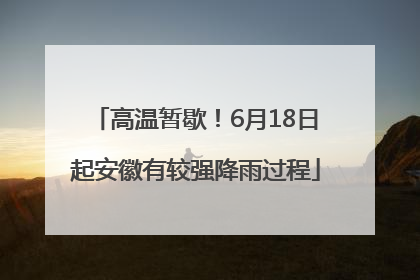 高温暂歇！6月18日起安徽有较强降雨过程