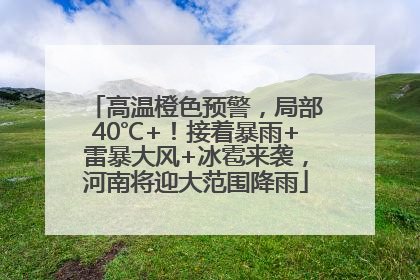 高温橙色预警，局部40℃+！接着暴雨+雷暴大风+冰雹来袭，河南将迎大范围降雨
