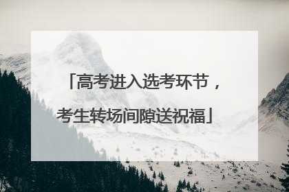 高考进入选考环节，考生转场间隙送祝福