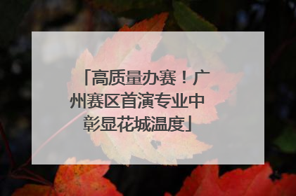 高质量办赛！广州赛区首演专业中彰显花城温度