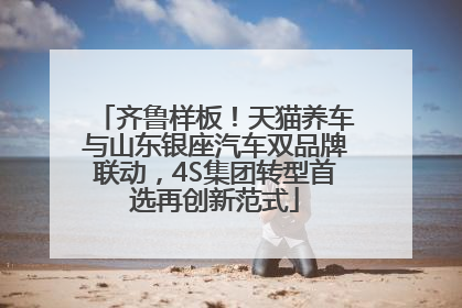齐鲁样板！天猫养车与山东银座汽车双品牌联动，4S集团转型首选再创新范式