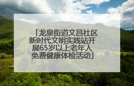 龙泉街道文昌社区新时代文明实践站开展65岁以上老年人免费健康体检活动