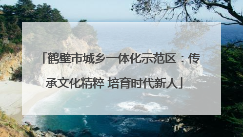 鹤壁市城乡一体化示范区：传承文化精粹 培育时代新人