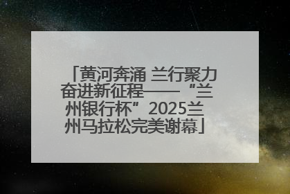 黄河奔涌 兰行聚力 奋进新征程——“兰州银行杯”2025兰州马拉松完美谢幕