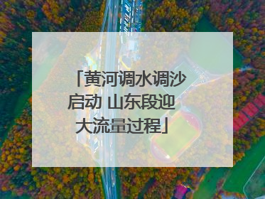 黄河调水调沙启动 山东段迎大流量过程
