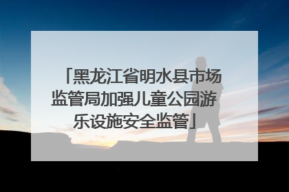 黑龙江省明水县市场监管局加强儿童公园游乐设施安全监管