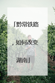 黔常铁路，如何改变湖南