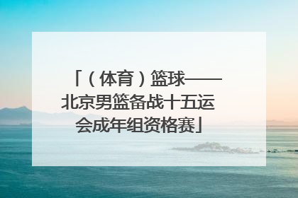 （体育）篮球——北京男篮备战十五运会成年组资格赛