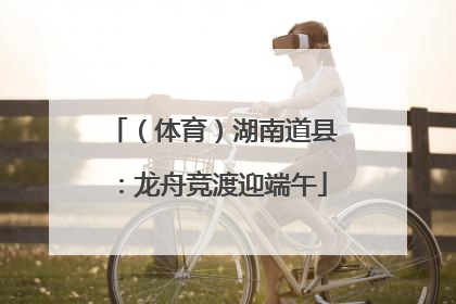 （体育）湖南道县：龙舟竞渡迎端午