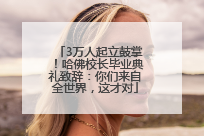 3万人起立鼓掌！哈佛校长毕业典礼致辞：你们来自全世界，这才对