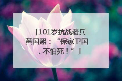 101岁抗战老兵黄国熙：“保家卫国，不怕死！”