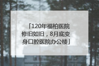 120年福柏医院修旧如旧，8月底变身口腔医院办公楼