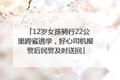 12岁女孩骑行22公里跨省逃学，好心司机报警后民警及时送回