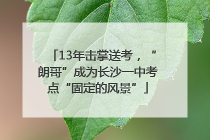 13年击掌送考，“朗哥”成为长沙一中考点“固定的风景”