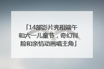 14部影片亮相端午和六一儿童节，奇幻冒险和亲情动画唱主角