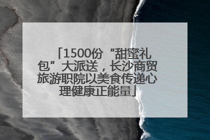 1500份“甜蜜礼包”大派送，长沙商贸旅游职院以美食传递心理健康正能量