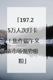 197.25万人次打卡！焦作端午文旅市场强势吸粉