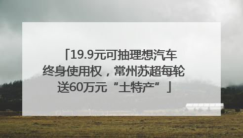 19.9元可抽理想汽车终身使用权，常州苏超每轮送60万元“土特产”