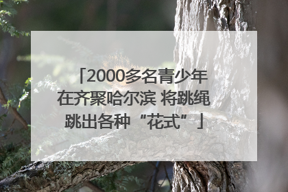 2000多名青少年在齐聚哈尔滨 将跳绳跳出各种“花式”