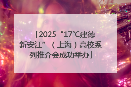2025“17℃建德新安江”（上海）高校系列推介会成功举办