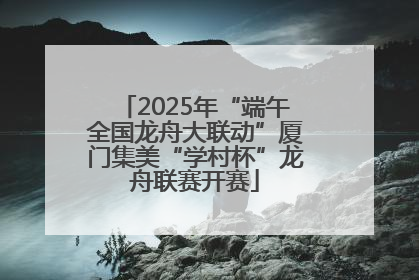 2025年“端午全国龙舟大联动”厦门集美“学村杯”龙舟联赛开赛