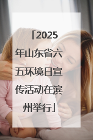 2025年山东省六五环境日宣传活动在滨州举行