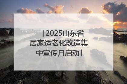 2025山东省居家适老化改造集中宣传月启动