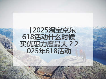 2025淘宝京东618活动什么时候买优惠力度最大？2025年618活动时间表确定：从5月13日20:00至6月18日24时