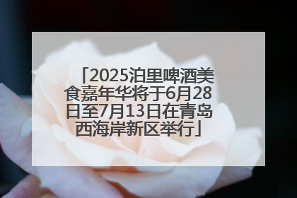 2025泊里啤酒美食嘉年华将于6月28日至7月13日在青岛西海岸新区举行