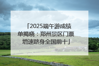 2025端午游成绩单揭晓：郑州景区门票增速跻身全国前十
