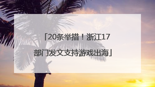 20条举措！浙江17部门发文支持游戏出海