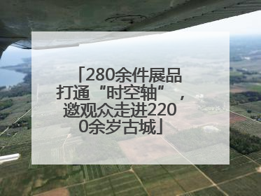 280余件展品打通“时空轴”，邀观众走进2200余岁古城