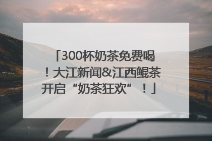 300杯奶茶免费喝！大江新闻&江西鲲茶开启“奶茶狂欢”！