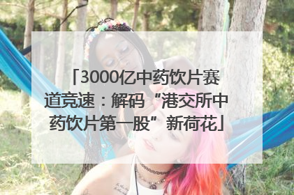 3000亿中药饮片赛道竞速：解码“港交所中药饮片第一股”新荷花