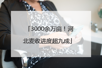 3000余万亩！河北麦收进度超九成