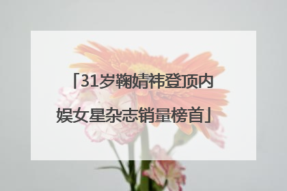 31岁鞠婧祎登顶内娱女星杂志销量榜首