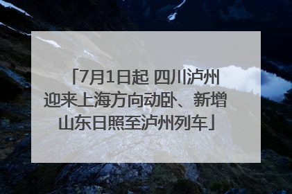 7月1日起 四川泸州迎来上海方向动卧、新增山东日照至泸州列车