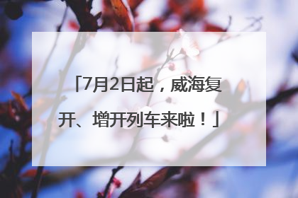 7月2日起，威海复开、增开列车来啦！
