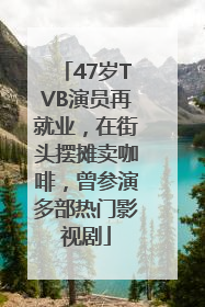 47岁TVB演员再就业，在街头摆摊卖咖啡，曾参演多部热门影视剧